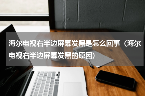 海尔电视右半边屏幕发黑是怎么回事（海尔电视右半边屏幕发黑的原因）