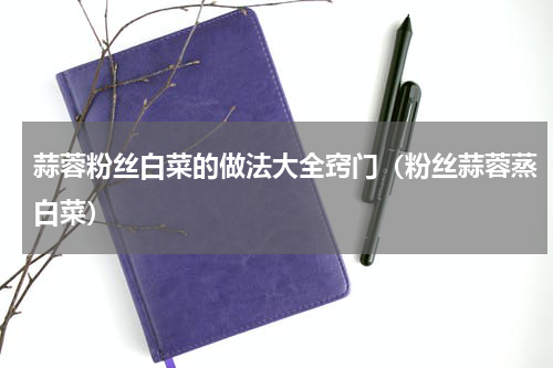 蒜蓉粉丝白菜的做法大全窍门（粉丝蒜蓉蒸白菜）