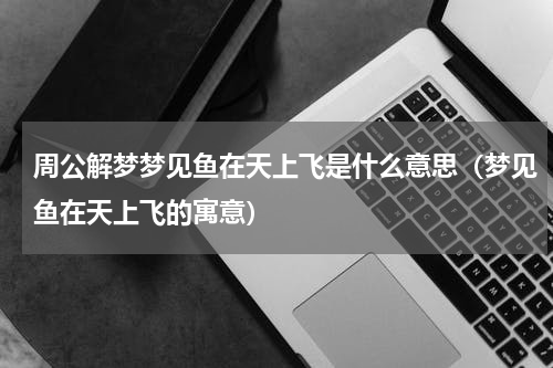周公解梦梦见鱼在天上飞是什么意思（梦见鱼在天上飞的寓意）