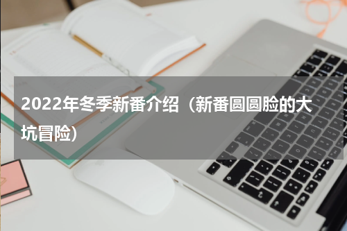 2022年冬季新番介绍（新番圆圆脸的大坑冒险）
