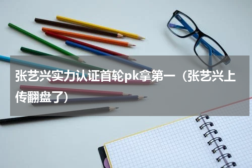 张艺兴实力认证首轮pk拿第一（张艺兴上传翻盘了）