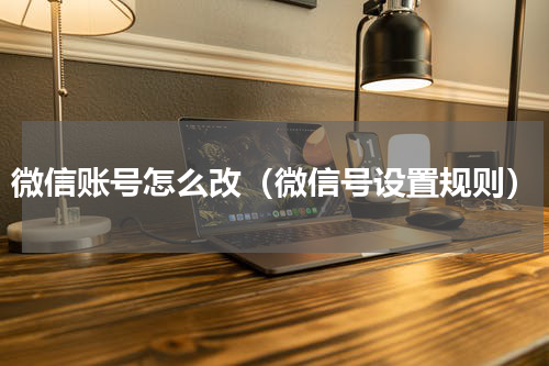 微信账号怎么改（微信号设置规则）
