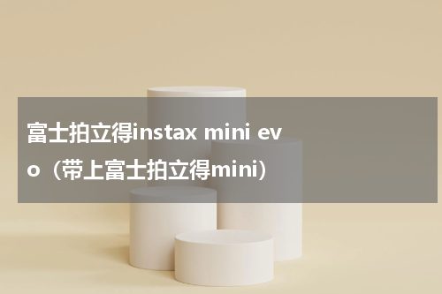 富士拍立得instax mini evo（带上富士拍立得mini）