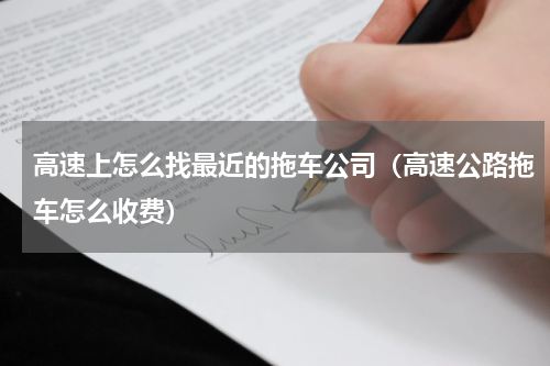 高速上怎么找最近的拖车公司（高速公路拖车怎么收费）