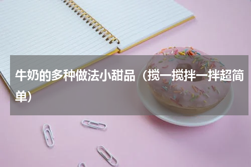 牛奶的多种做法小甜品（搅一搅拌一拌超简单）