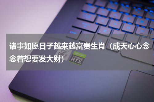 诸事如愿日子越来越富贵生肖（成天心心念念着想要发大财）