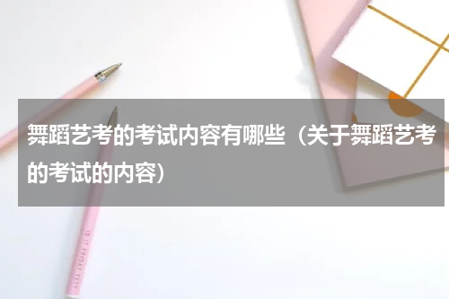 舞蹈艺考的考试内容有哪些（关于舞蹈艺考的考试的内容）