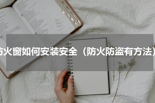 防火窗如何安装安全（防火防盗有方法）
