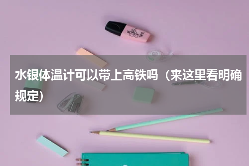 水银体温计可以带上高铁吗（来这里看明确规定）