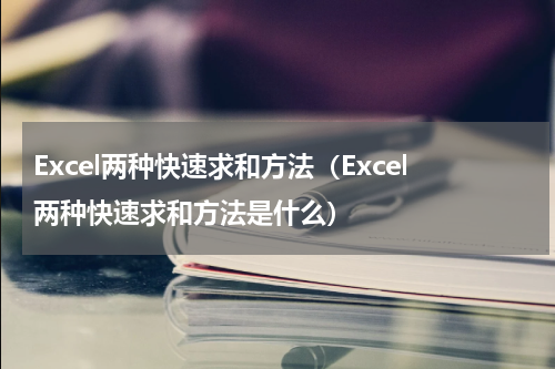 Excel两种快速求和方法（Excel两种快速求和方法是什么）