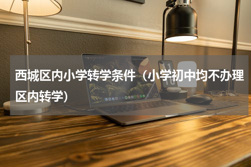 西城区内小学转学条件（小学初中均不办理区内转学）