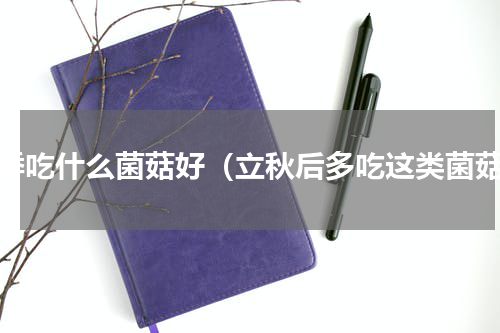 冬季吃什么菌菇好（立秋后多吃这类菌菇）