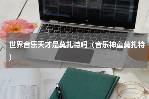 世界音乐天才是莫扎特吗（音乐神童莫扎特）