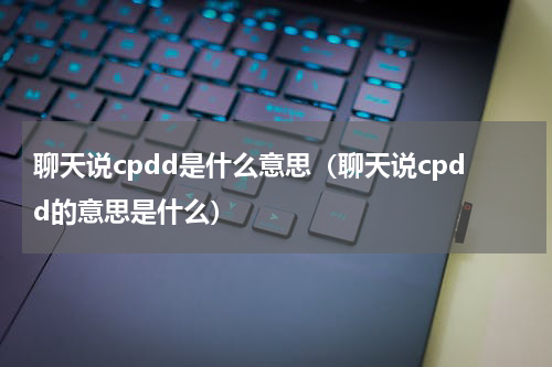 聊天说cpdd是什么意思（聊天说cpdd的意思是什么）