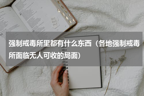 强制戒毒所里都有什么东西（各地强制戒毒所面临无人可收的局面）