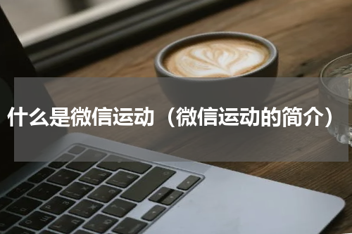 什么是微信运动（微信运动的简介）