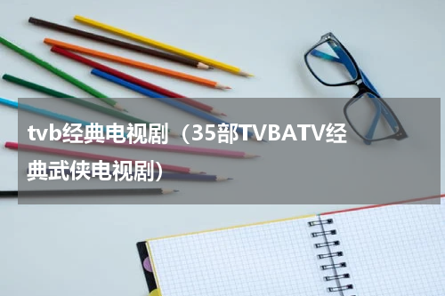 tvb经典电视剧（35部TVBATV经典武侠电视剧）