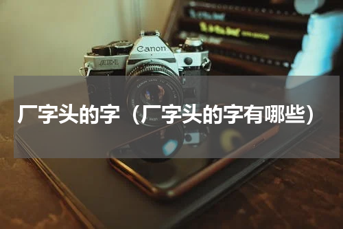 厂字头的字（厂字头的字有哪些）