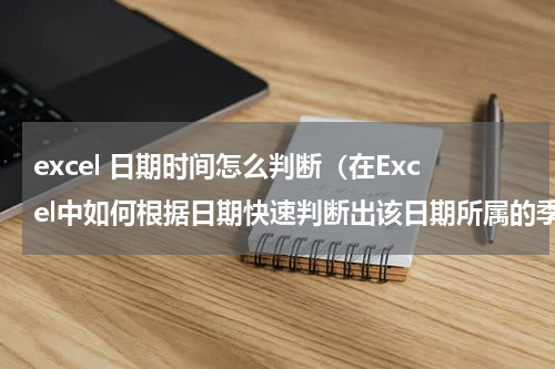 excel 日期时间怎么判断（在Excel中如何根据日期快速判断出该日期所属的季度）