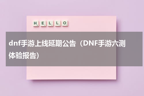 dnf手游上线延期公告（DNF手游六测体验报告）
