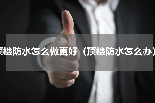 顶楼防水怎么做更好（顶楼防水怎么办）