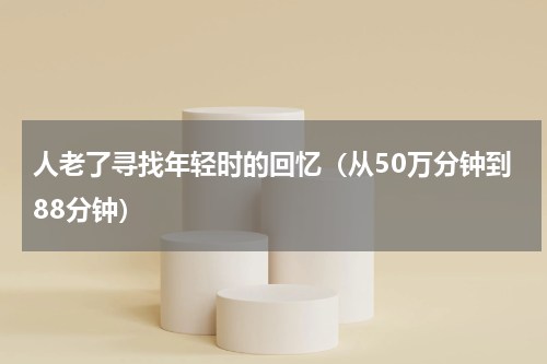 人老了寻找年轻时的回忆（从50万分钟到88分钟）