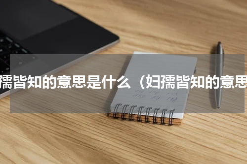妇孺皆知的意思是什么（妇孺皆知的意思）