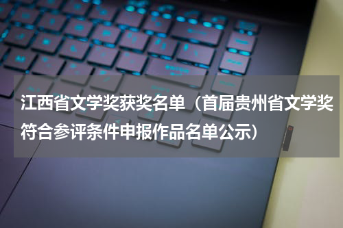 江西省文学奖获奖名单（首届贵州省文学奖符合参评条件申报作品名单公示）