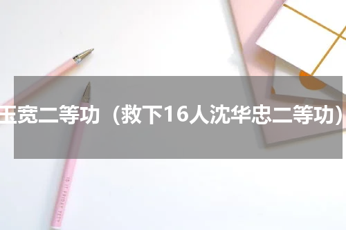 王玉宽二等功（救下16人沈华忠二等功）
