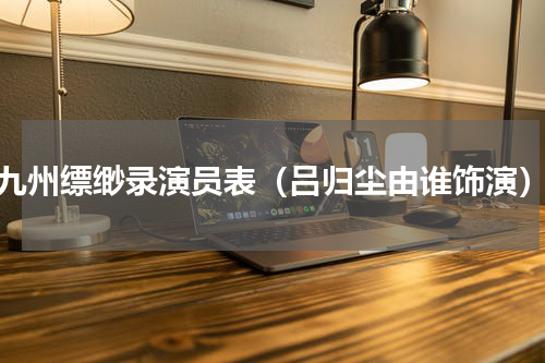 九州缥缈录演员表（吕归尘由谁饰演）