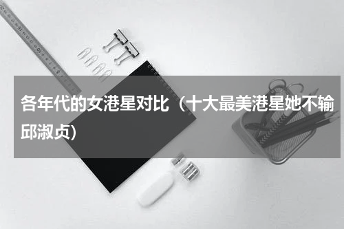 各年代的女港星对比（十大最美港星她不输邱淑贞）