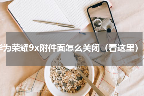 华为荣耀9x附件面怎么关闭（看这里）