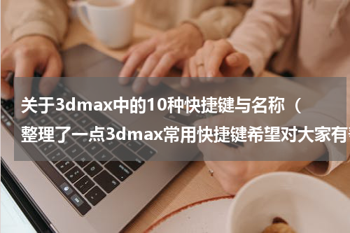关于3dmax中的10种快捷键与名称（整理了一点3dmax常用快捷键希望对大家有帮助）