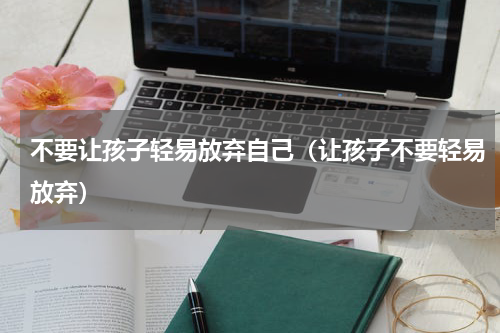 不要让孩子轻易放弃自己（让孩子不要轻易放弃）