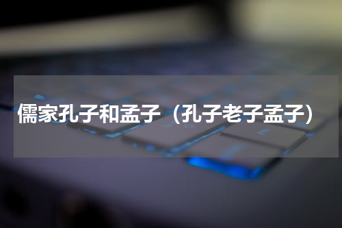 儒家孔子和孟子（孔子老子孟子）