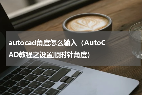 autocad角度怎么输入（AutoCAD教程之设置顺时针角度）