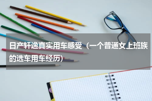 日产轩逸真实用车感受（一个普通女上班族的选车用车经历）