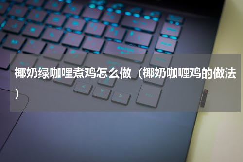 椰奶绿咖哩煮鸡怎么做（椰奶咖喱鸡的做法）