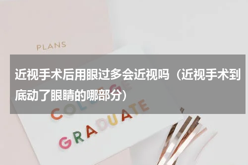 近视手术后用眼过多会近视吗（近视手术到底动了眼睛的哪部分）