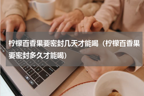 柠檬百香果要密封几天才能喝（柠檬百香果要密封多久才能喝）