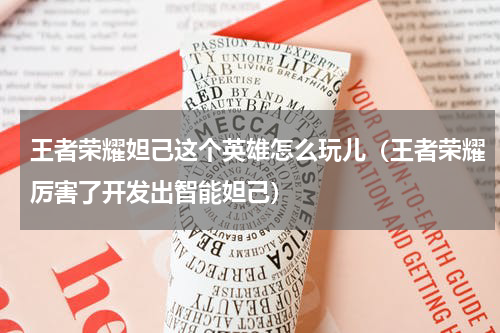 王者荣耀妲己这个英雄怎么玩儿（王者荣耀厉害了开发出智能妲己）
