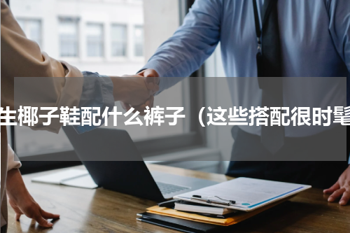 男生椰子鞋配什么裤子（这些搭配很时髦）