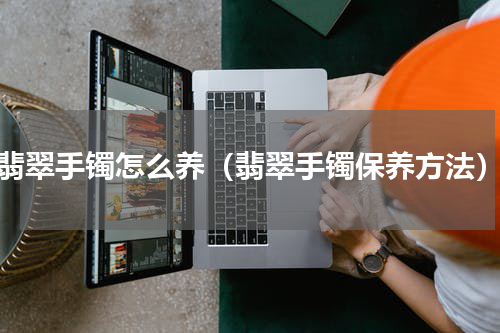 翡翠手镯怎么养（翡翠手镯保养方法）