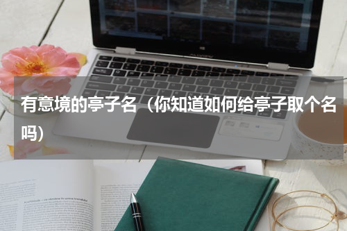 有意境的亭子名（你知道如何给亭子取个名吗）
