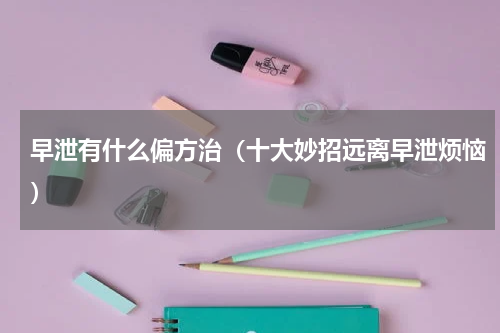 早泄有什么偏方治（十大妙招远离早泄烦恼）