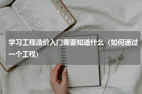 学习工程造价入门需要知道什么（如何通过一个工程）