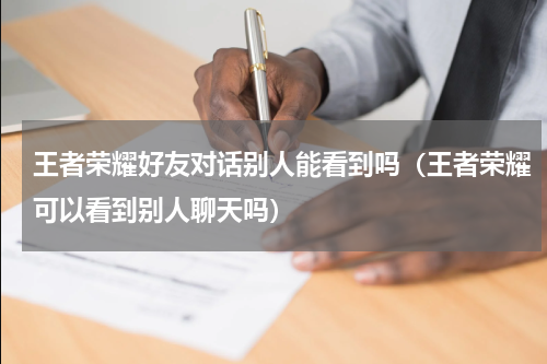 王者荣耀好友对话别人能看到吗（王者荣耀可以看到别人聊天吗）