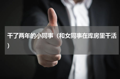 干了两年的小同事（和女同事在库房里干活）
