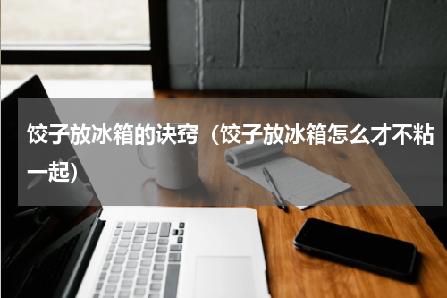 饺子放冰箱的诀窍（饺子放冰箱怎么才不粘一起）