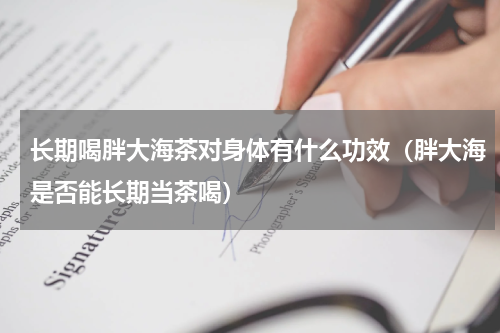 长期喝胖大海茶对身体有什么功效（胖大海是否能长期当茶喝）